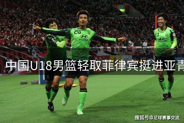 中国U18男篮轻取菲律宾挺进亚青赛四强 提前锁定世青赛入场券