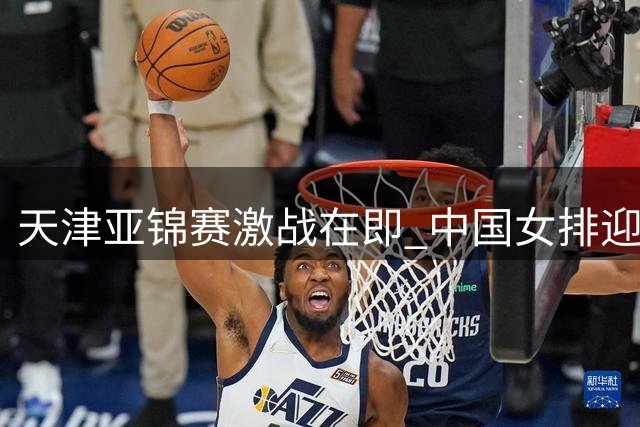 天津亚锦赛激战在即 中国女排迎奥运资格关键战