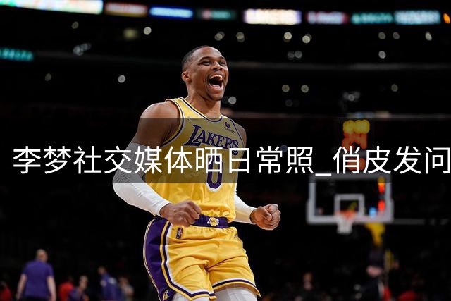 李梦社交媒体晒日常照 俏皮发问定格美好时光