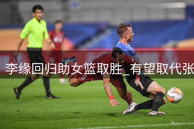 李缘回归助女篮取胜 有望取代张曼曼首发之位