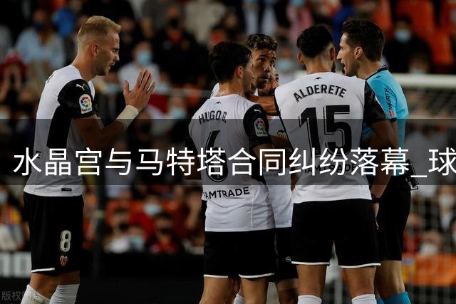 水晶宫与马特塔合同纠纷落幕 球员去向仍存悬念