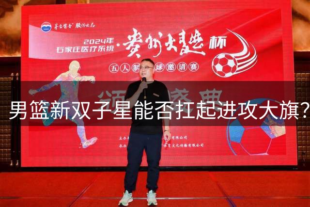 男篮新双子星能否扛起进攻大旗？