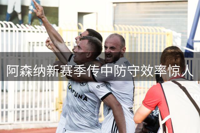 阿森纳新赛季传中防守效率惊人