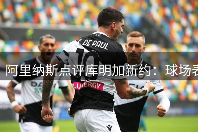 阿里纳斯点评库明加新约：球场表现突出却签超值合约