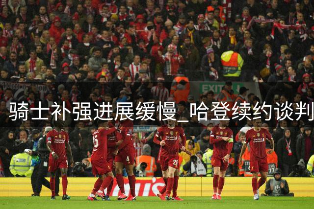 骑士补强进展缓慢 哈登续约谈判仍在持续